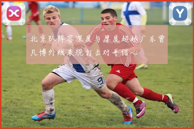北京队阵容深度与厚度超越广东曾凡博外线表现打击对手信心
