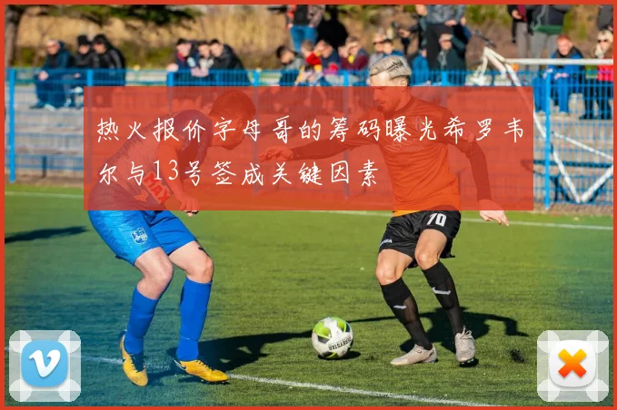 热火报价字母哥的筹码曝光希罗韦尔与13号签成关键因素