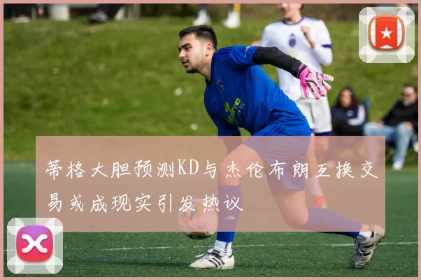 蒂格大胆预测KD与杰伦布朗互换交易或成现实引发热议