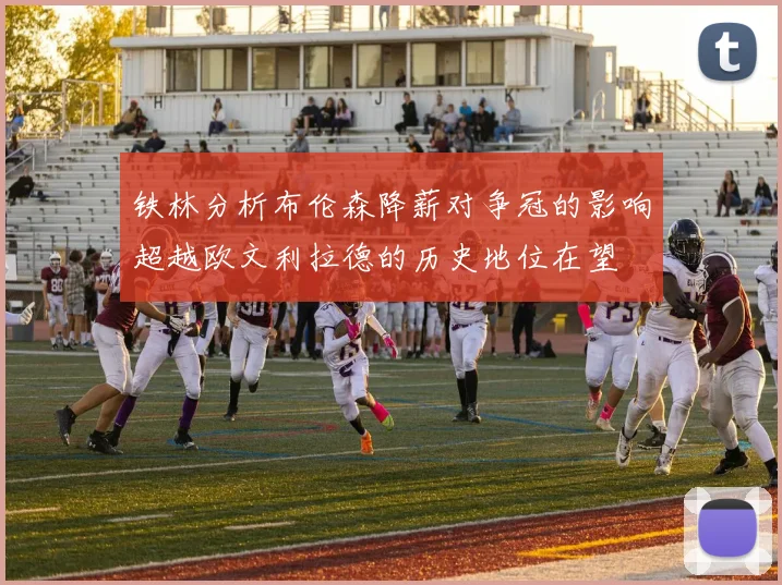 铁林分析布伦森降薪对争冠的影响超越欧文利拉德的历史地位在望