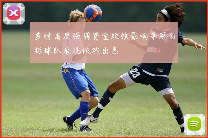 多特高层强调资金短缺影响争冠目标球队表现依然出色
