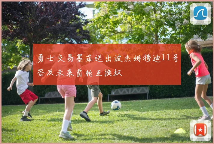 勇士交易墨菲送出波杰姆穆迪11号签及未来首轮互换权