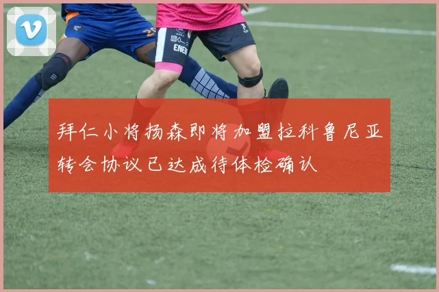 拜仁小将扬森即将加盟拉科鲁尼亚转会协议已达成待体检确认