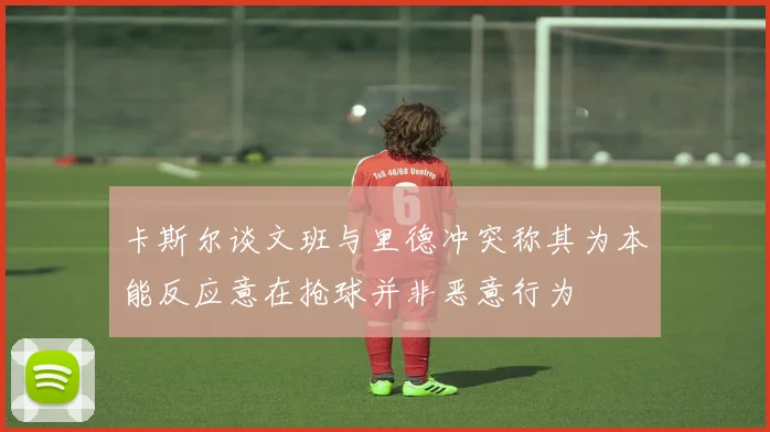 卡斯尔谈文班与里德冲突称其为本能反应意在抢球并非恶意行为