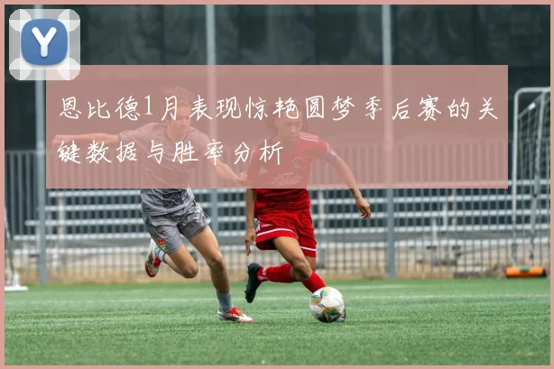 恩比德1月表现惊艳圆梦季后赛的关键数据与胜率分析