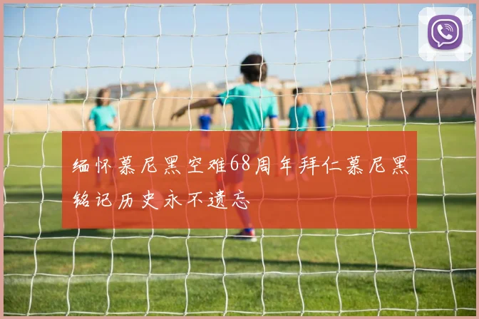 缅怀慕尼黑空难68周年拜仁慕尼黑铭记历史永不遗忘