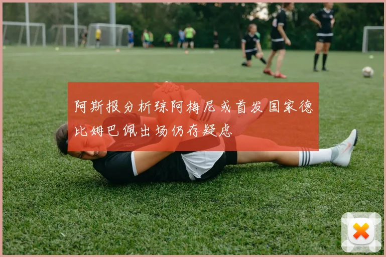 阿斯报分析琼阿梅尼或首发国家德比姆巴佩出场仍存疑虑