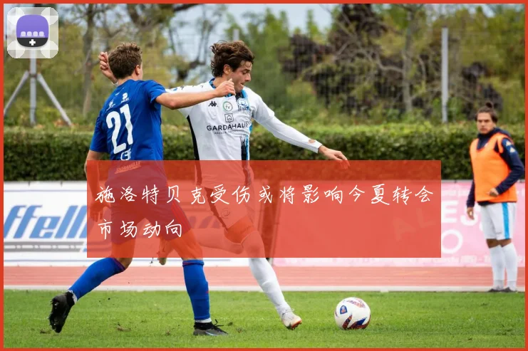 施洛特贝克受伤或将影响今夏转会市场动向
