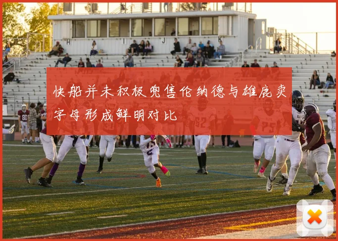 快船并未积极兜售伦纳德与雄鹿卖字母形成鲜明对比