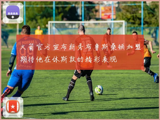 火箭官方宣布新秀布鲁斯桑顿加盟期待他在休斯敦的精彩表现