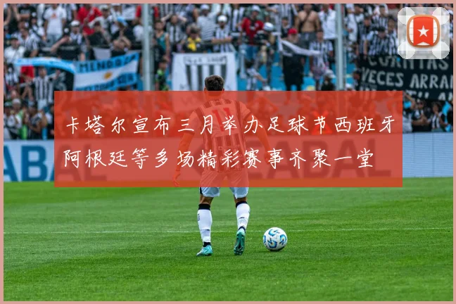 卡塔尔宣布三月举办足球节西班牙阿根廷等多场精彩赛事齐聚一堂