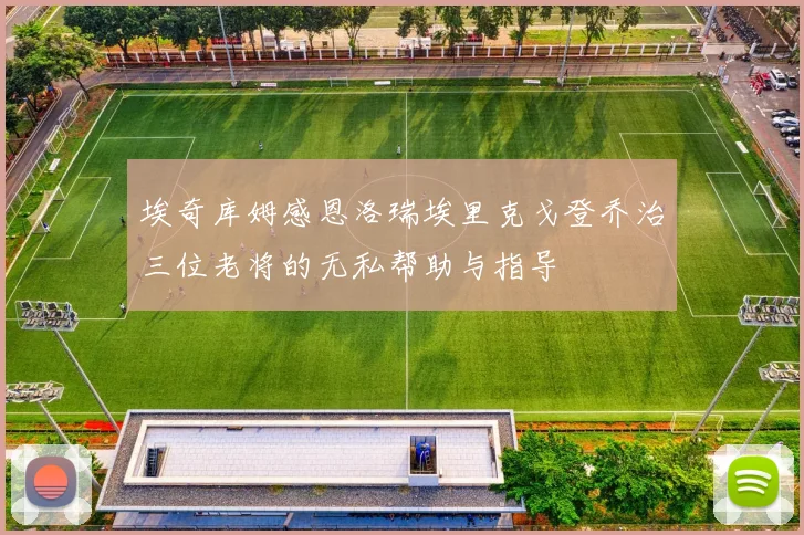埃奇库姆感恩洛瑞埃里克戈登乔治三位老将的无私帮助与指导