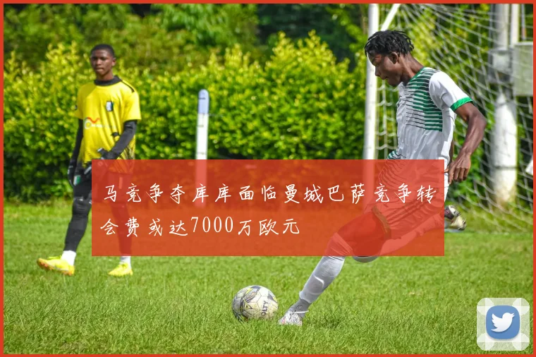 马竞争夺库库面临曼城巴萨竞争转会费或达7000万欧元