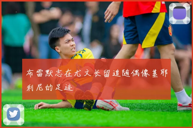 布雷默志在尤文长留追随偶像基耶利尼的足迹