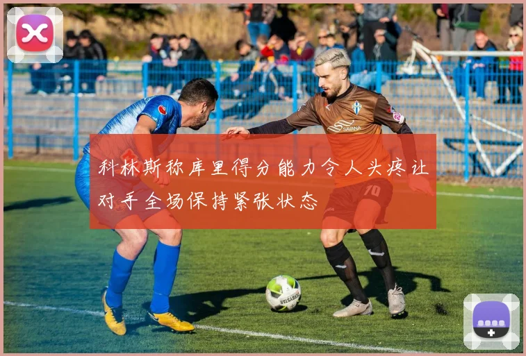 科林斯称库里得分能力令人头疼让对手全场保持紧张状态