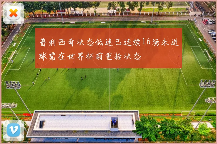 普利西奇状态低迷已连续16场未进球需在世界杯前重拾状态