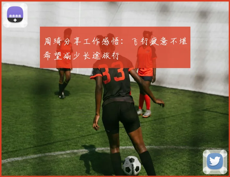 周琦分享工作感悟：飞行疲惫不堪希望减少长途旅行