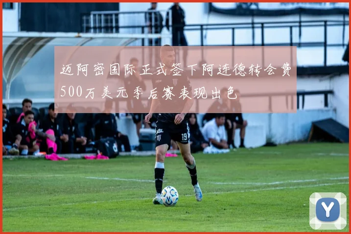 迈阿密国际正式签下阿连德转会费500万美元季后赛表现出色