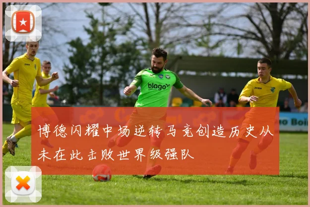 博德闪耀中场逆转马竞创造历史从未在此击败世界级强队