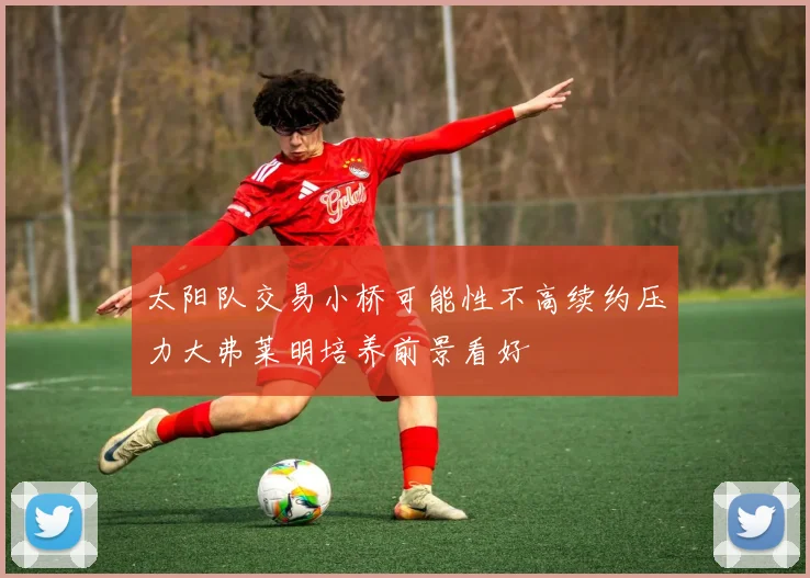 太阳队交易小桥可能性不高续约压力大弗莱明培养前景看好